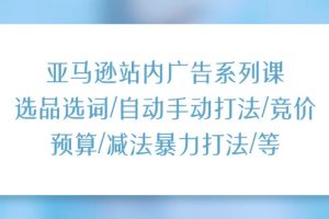 【2024.07.06】亚马逊站内广告系列课：选品选词/自动手动打法/竞价预算/减法暴力打法/等百度网盘免费下载-芽米宝库