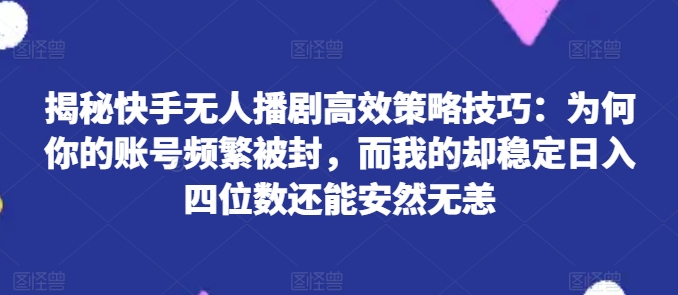 图片[1]-【2024.07.05】揭秘快手无人播剧高效策略技巧：为何你的账号频繁被封，而我的却稳定日入四位数还能安然无恙百度网盘免费下载-芽米宝库