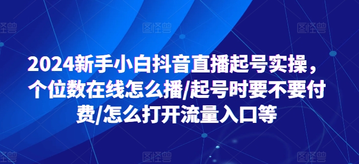 图片[1]-【2024.07.05】2024新手小白抖音直播起号实操，个位数在线怎么播/起号时要不要付费/怎么打开流量入口等百度网盘免费下载-芽米宝库