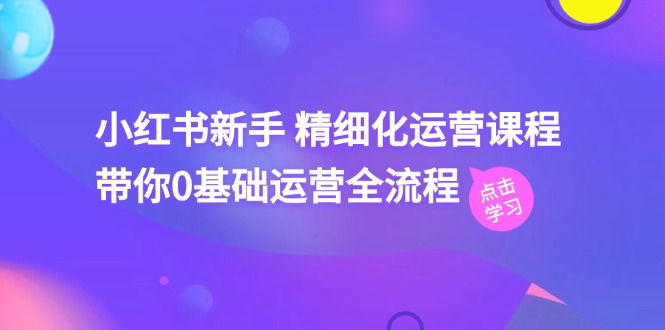 图片[1]-【2024.07.05】小红书新手精细化运营课程，带你0基础运营全流程（41节视频课）百度网盘免费下载-芽米宝库