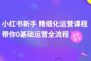 【2024.07.05】小红书新手精细化运营课程，带你0基础运营全流程（41节视频课）百度网盘免费下载-芽米宝库
