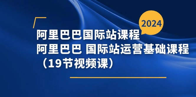 图片[1]-【2024.07.05】阿里巴巴国际站课程，阿里巴巴国际站运营基础课程（19节视频课）百度网盘免费下载-芽米宝库