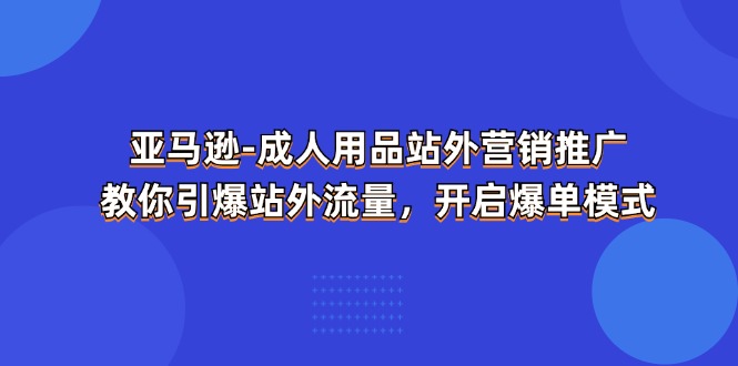 图片[1]-【2024.07.04】亚马逊成人用品站外营销推广 教你引爆站外流量，开启爆单模式百度网盘免费下载-芽米宝库