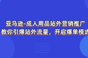 【2024.07.04】亚马逊成人用品站外营销推广 教你引爆站外流量，开启爆单模式百度网盘免费下载-芽米宝库
