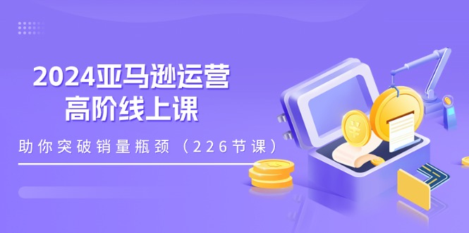 图片[1]-【2024.07.04】2024亚马逊运营高阶线上课，助你突破销量瓶颈（228节课）百度网盘免费下载-芽米宝库