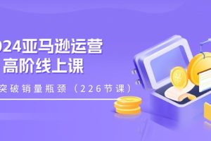 【2024.07.04】2024亚马逊运营高阶线上课，助你突破销量瓶颈（228节课）百度网盘免费下载-芽米宝库