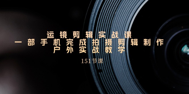 图片[1]-【2024.07.03】运镜剪辑实战课，一部手机完成拍摄剪辑制作，户外实战教学（151节课）百度网盘免费下载-芽米宝库