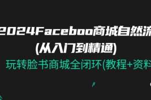 【2024.07.03】2024Facebook商城自然流(从入门到精通)，玩转脸书商城全闭环(教程+资料)百度网盘免费下载-芽米宝库