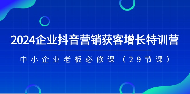 图片[1]-【2024.07.02】2024企业抖音-营销获客增长特训营，中小企业老板必修课（29节课）百度网盘免费下载-芽米宝库