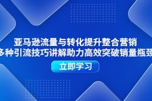 【2024.07.01】亚马逊流量与转化提升整合营销，多种引流技巧讲解助力高效突破销量瓶颈百度网盘免费下载-芽米宝库