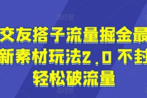 【2024.06.30】交友搭子流量掘金最新素材玩法2.0 不封轻松破流量百度网盘免费下载-芽米宝库
