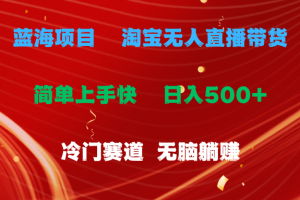 【2024.06.29】蓝海项目 淘宝无人直播冷门赛道 日赚500+无脑躺赚 小白有手就行百度网盘免费下载-芽米宝库