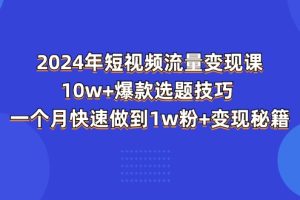 【2024.06.29】2024年短视频-流量变现课：10w+爆款选题技巧 一个月快速做到1w粉+变现秘籍百度网盘免费下载-芽米宝库
