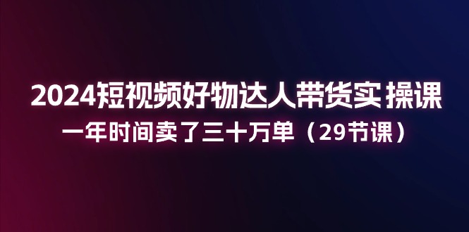 图片[1]-【2024.06.28】024短视频好物达人带货实操课：一年时间卖了三十万单（29节课）百度网盘免费下载-芽米宝库