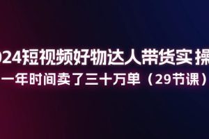 【2024.06.28】024短视频好物达人带货实操课：一年时间卖了三十万单（29节课）百度网盘免费下载-芽米宝库