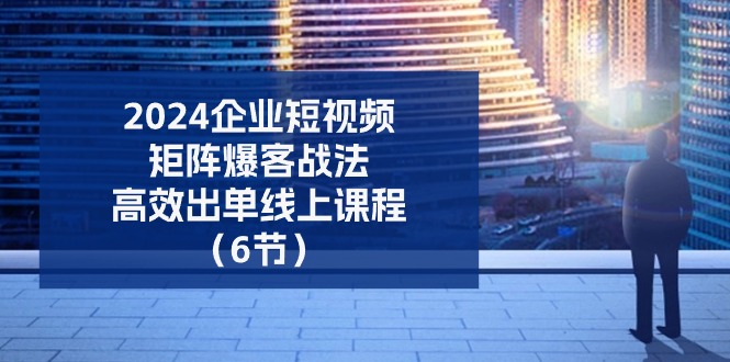 图片[1]-【2024.06.28】2024企业短视频矩阵爆客战法，高效出单线上课程（6节）百度网盘免费下载-芽米宝库
