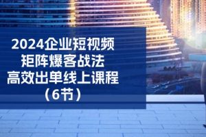 【2024.06.28】2024企业短视频矩阵爆客战法，高效出单线上课程（6节）百度网盘免费下载-芽米宝库