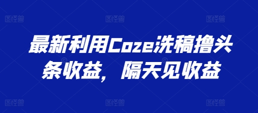 图片[1]-【2024.06.27】最新利用Coze洗稿撸头条收益，隔天见收益百度网盘免费下载-芽米宝库