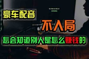 【2024.06.28】豪车配音，一个惊掉下巴，闷声发财的小生意，日赚500+百度网盘免费下载-芽米宝库