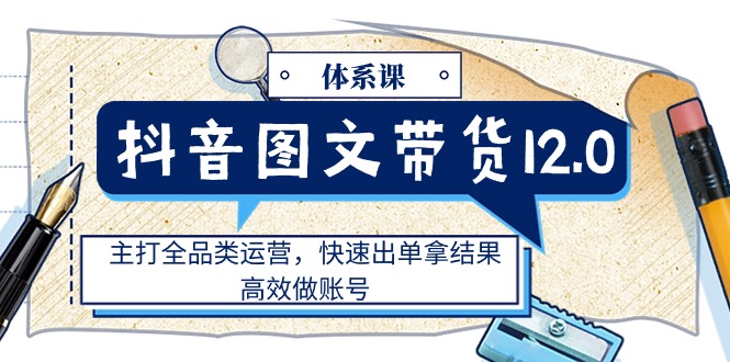 图片[1]-【2024.06.27】抖音图文带货12.0体系课，主打全品类运营，快速出单拿结果，高效做账号百度网盘免费下载-芽米宝库
