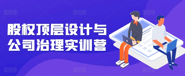 图片[1]-【2024.06.27】股权顶层设计与公司治理实训营，补全股权短板/守住控制权底线/熟悉4大注册信息/规避3大法律风险百度网盘免费下载-芽米宝库