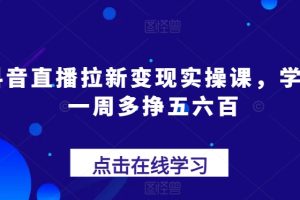 【2024.06.26】抖音直播拉新变现实操课，学会一周多挣五六百百度网盘免费下载-芽米宝库