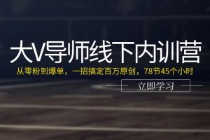 【2024.06.26】大V导师线下内训营：从零粉到爆单，一招搞定百万原创，78节45个小时百度网盘免费下载-芽米宝库