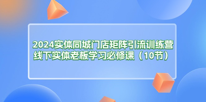 图片[1]-【2024.06.26】2024实体同城门店矩阵引流训练营，线下实体老板学习必修课（10节）百度网盘免费下载-芽米宝库