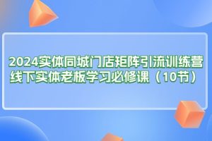 【2024.06.26】2024实体同城门店矩阵引流训练营，线下实体老板学习必修课（10节）百度网盘免费下载-芽米宝库