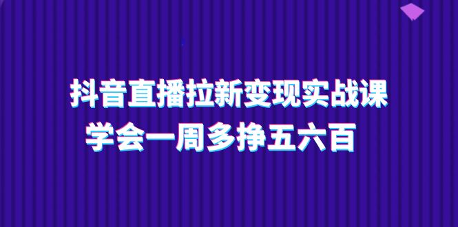 图片[1]-【2024.06.26】抖音直播拉新变现实操课，学会一周多挣五六百（15节课）百度网盘免费下载-芽米宝库