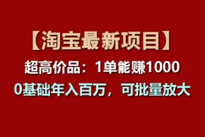 【2024.06.25】【淘宝项目】超高价品：1单赚1000多，0基础年入百万，可批量放大百度网盘免费下载-芽米宝库