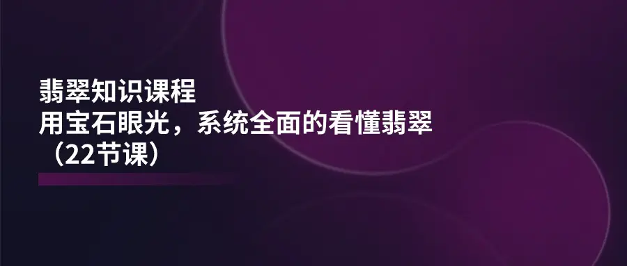 图片[1]-【2024.06.25】翡翠知识课程，用宝石眼光，系统全面的看懂翡翠（22节课）百度网盘免费下载-芽米宝库
