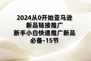 【2024.06.24】2024从0开始亚马逊新品链接推广，新手小白快速推广新品的必备-15节百度网盘免费下载-芽米宝库