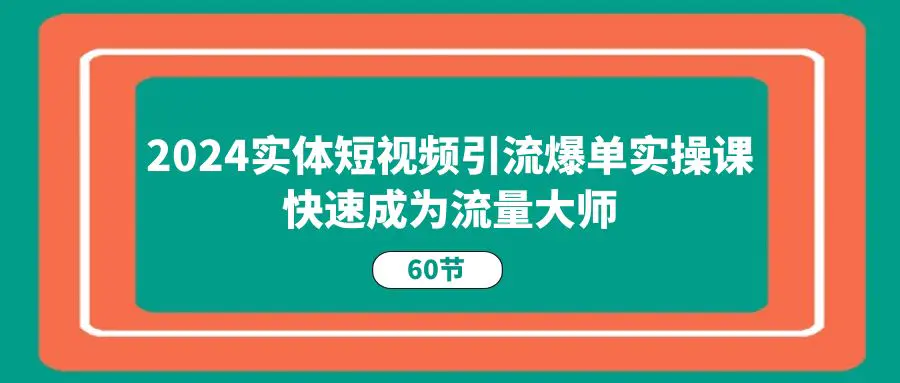 图片[1]-【2024.06.24】2024实体短视频引流爆单实操课，快速成为流量大师（60节）百度网盘免费下载-芽米宝库