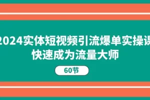 【2024.06.24】2024实体短视频引流爆单实操课，快速成为流量大师（60节）百度网盘免费下载-芽米宝库