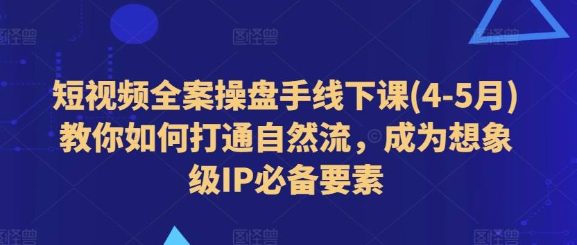 图片[1]-【2024.06.23】短视频全案操盘手线下课(4-5月)教你如何打通自然流，成为想象级IP必备要素百度网盘免费下载-芽米宝库