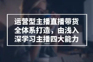 【2024.06.23】运营型主播直播带货全体系打造，由浅入深学习主播四大能力（9节）百度网盘免费下载-芽米宝库