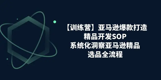 图片[1]-【2024.06.23】【训练营】亚马逊爆款打造之精品开发SOP，系统化洞察亚马逊精品选品全流程百度网盘免费下载-芽米宝库