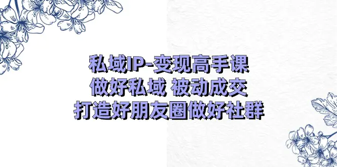 图片[1]-【2024.06.23】私域IP-变现高手课：做好私域 被动成交，打造好朋友圈做好社群（18节）百度网盘免费下载-芽米宝库