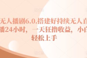 【2024.06.22】无人播剧6.0，搭建好持续无人直播24小时，一天狂撸收益，小白轻松上手百度网盘免费下载-芽米宝库