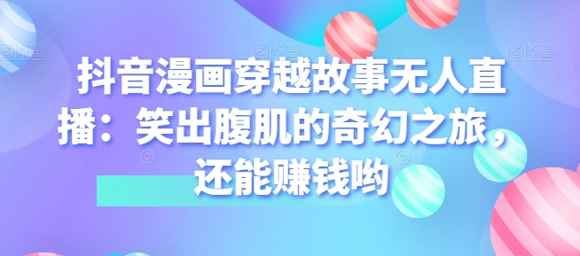 图片[1]-【2024.06.21】抖音漫画穿越故事无人直播：笑出腹肌的奇幻之旅，还能赚钱哟百度网盘免费下载-芽米宝库