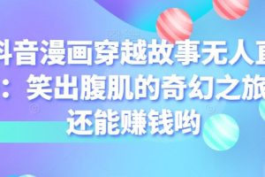 【2024.06.21】抖音漫画穿越故事无人直播：笑出腹肌的奇幻之旅，还能赚钱哟百度网盘免费下载-芽米宝库