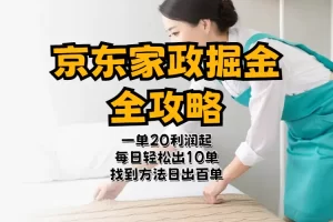 【2024.06.21】京东家政掘金-全攻略 一单利润20-40之间轻松上手百度网盘免费下载-芽米宝库