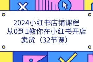 【2024.06.19】2024小红书店铺课程，从0到1教你在小红书开店卖货（32节课）百度网盘免费下载-芽米宝库