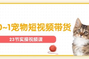 【2024.06.18】宠物行业从0~1宠物短视频带货实操课（23节课）百度网盘免费下载-芽米宝库
