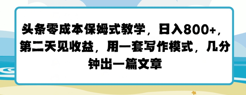 图片[1]-【2024.06.16】头条零成本保姆式教学，第二天见收益，用一套写作模式，几分钟出一篇文章百度网盘免费下载-芽米宝库