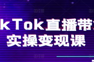 【2024.06.16】TikTok直播带货实操变现课：系统起号、科学复盘、变现链路、直播配置、小店操作流程、团队搭建等百度网盘免费下载-芽米宝库