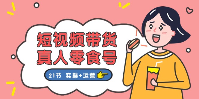 图片[1]-【2024.06.16】短视频带货&真人零食号：更全面的零食带货教程：21节 实操+运营百度网盘免费下载-芽米宝库