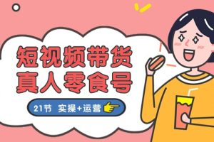 【2024.06.16】短视频带货&真人零食号：更全面的零食带货教程：21节 实操+运营百度网盘免费下载-芽米宝库