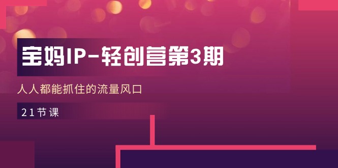 图片[1]-【2024.06.15】宝妈IP-轻创营第3期，人人都能抓住的流量风口（21节课）百度网盘免费下载-芽米宝库